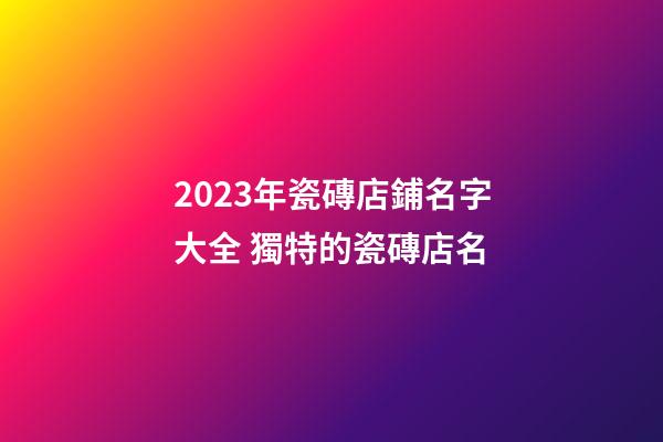 2023年瓷磚店鋪名字大全 獨特的瓷磚店名-第1張-店鋪起名-玄機派